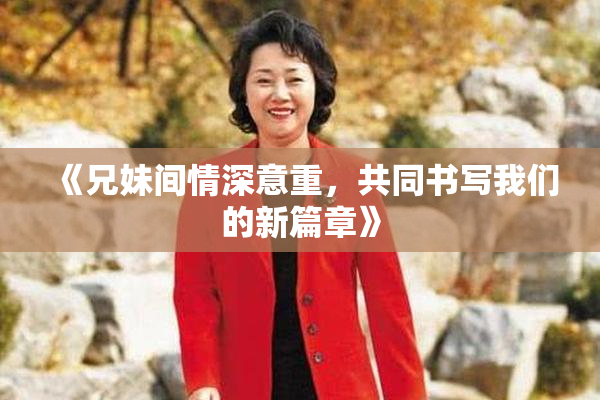 《兄妹间情深意重，共同书写我们的新篇章》