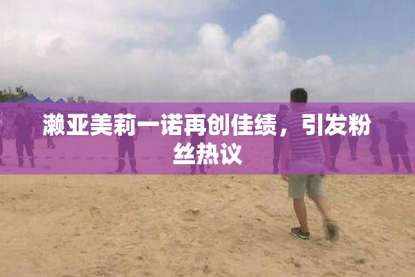 濑亚美莉一诺再创佳绩，引发粉丝热议
