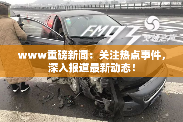 www重磅新闻：关注热点事件，深入报道最新动态！