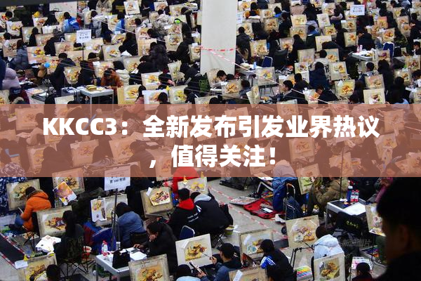 KKCC3：全新发布引发业界热议，值得关注！
