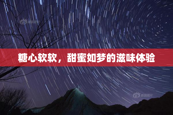 糖心软软，甜蜜如梦的滋味体验