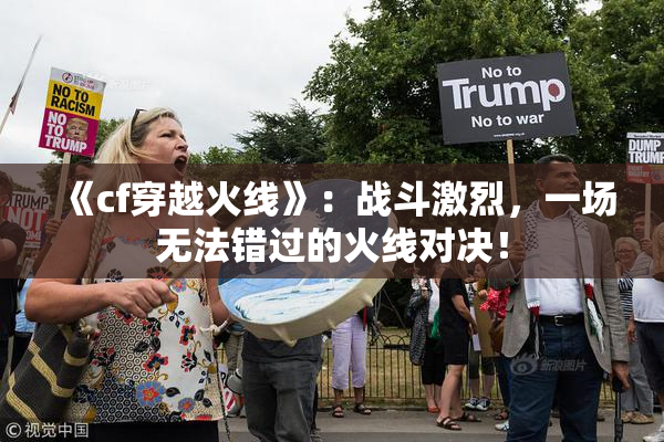 《cf穿越火线》：战斗激烈，一场无法错过的火线对决！