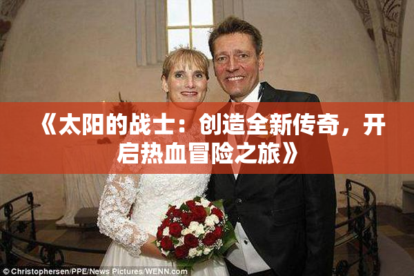 《太阳的战士：创造全新传奇，开启热血冒险之旅》