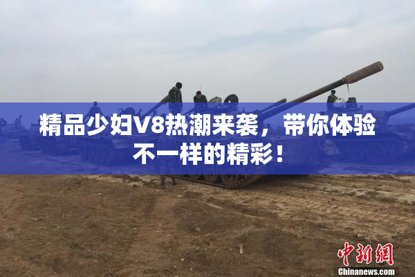 精品少妇V8热潮来袭，带你体验不一样的精彩！