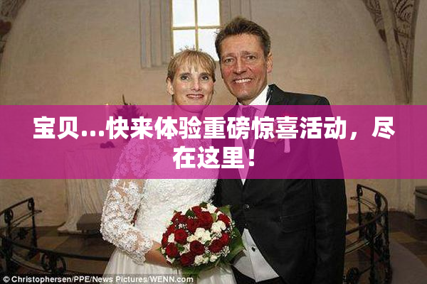 宝贝…快来体验重磅惊喜活动，尽在这里！