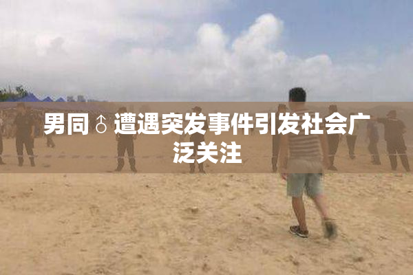 男同♂遭遇突发事件引发社会广泛关注