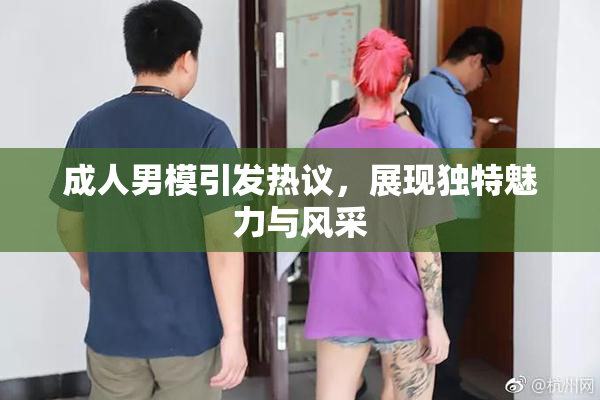 成人男模引发热议，展现独特魅力与风采