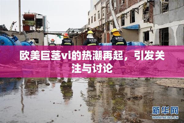 欧美巨茎vi的热潮再起，引发关注与讨论