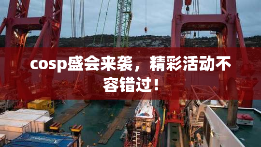 cosp盛会来袭，精彩活动不容错过！