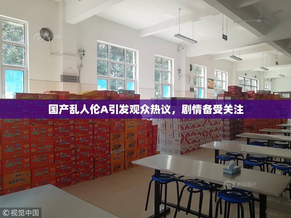 国产乱人伦A引发观众热议，剧情备受关注