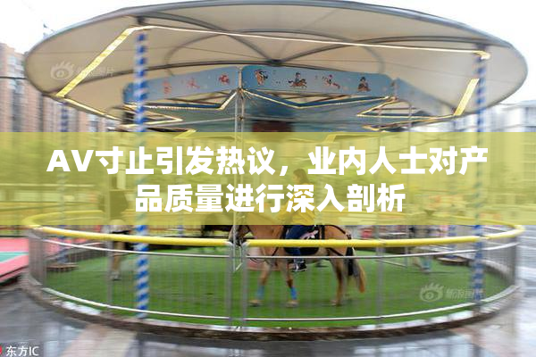 AV寸止引发热议，业内人士对产品质量进行深入剖析