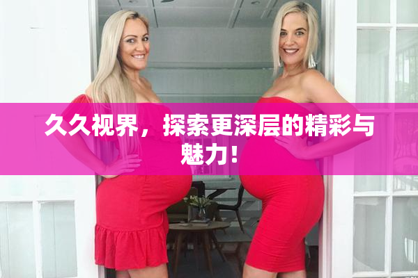 久久视界，探索更深层的精彩与魅力！