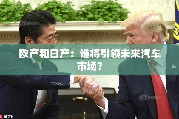 欧产和日产：谁将引领未来汽车市场？
