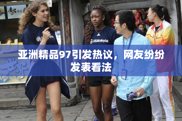 亚洲精品97引发热议，网友纷纷发表看法