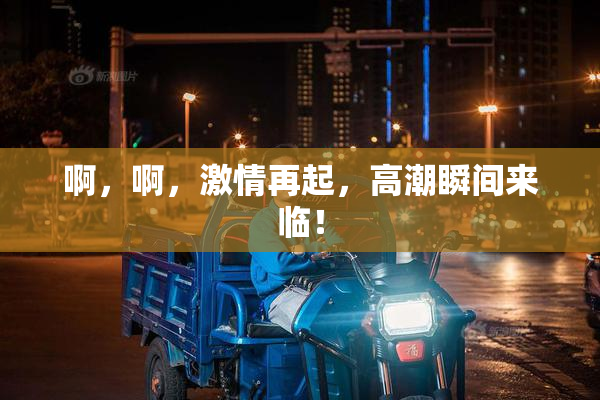 啊，啊，激情再起，高潮瞬间来临！