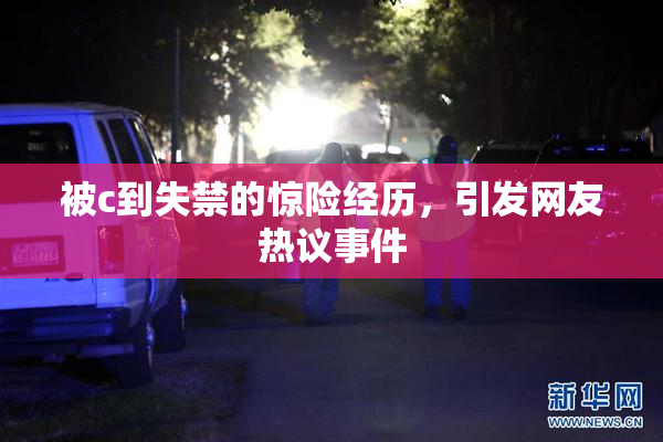 被c到失禁的惊险经历，引发网友热议事件