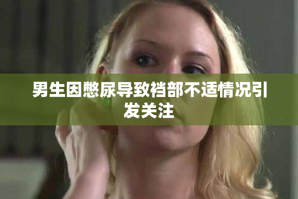 男生因憋尿导致裆部不适情况引发关注