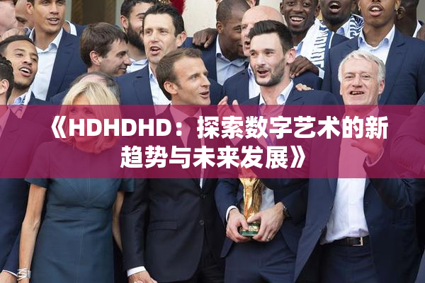 《HDHDHD：探索数字艺术的新趋势与未来发展》