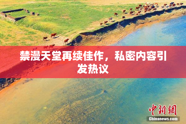 禁漫天堂再续佳作，私密内容引发热议