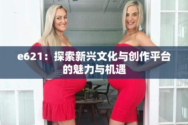 e621：探索新兴文化与创作平台的魅力与机遇
