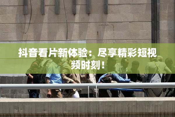 抖音看片新体验：尽享精彩短视频时刻！