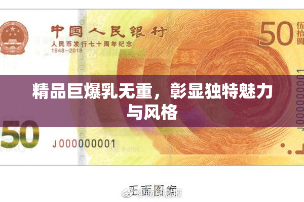 精品巨爆乳无重，彰显独特魅力与风格