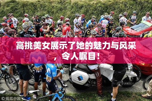 高挑美女展示了她的魅力与风采，令人瞩目！