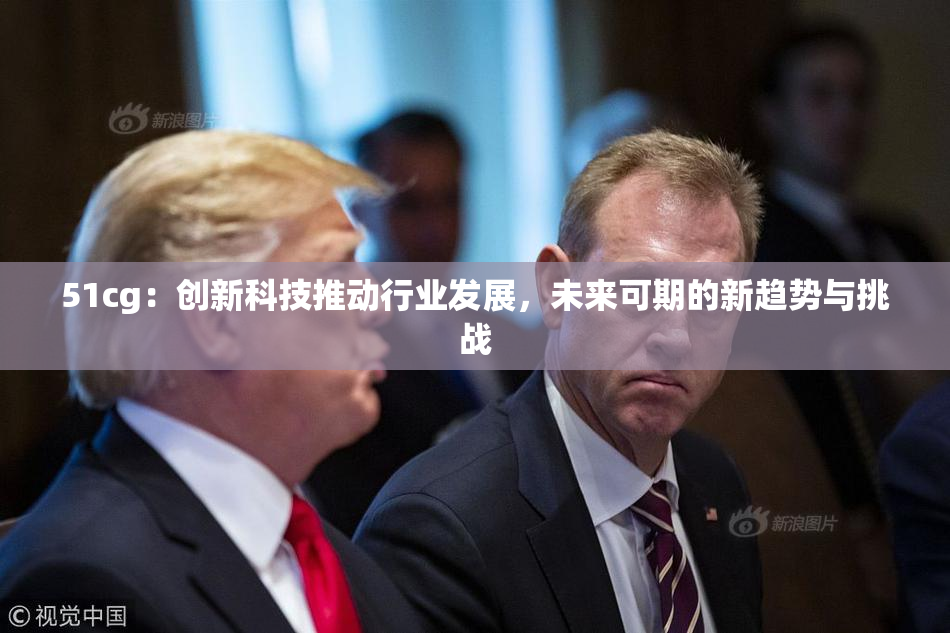 51cg：创新科技推动行业发展，未来可期的新趋势与挑战