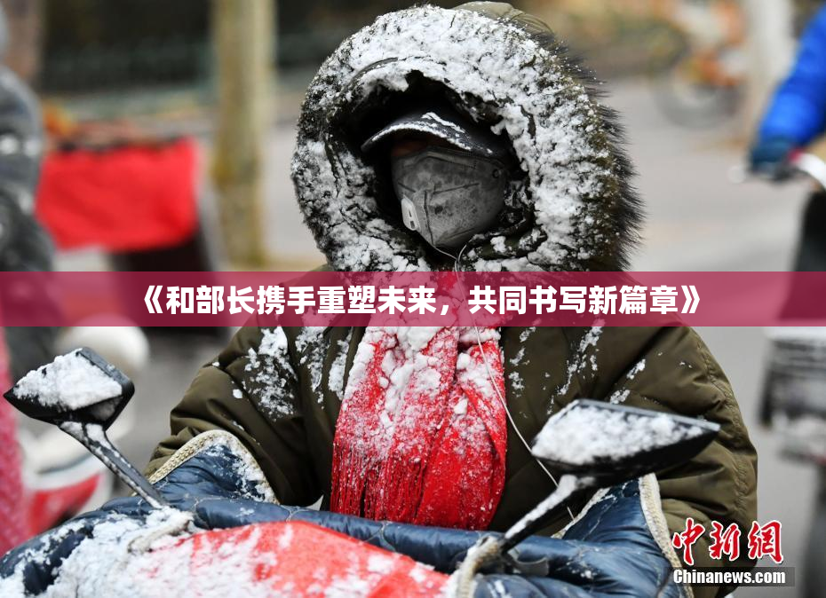 《和部长携手重塑未来，共同书写新篇章》
