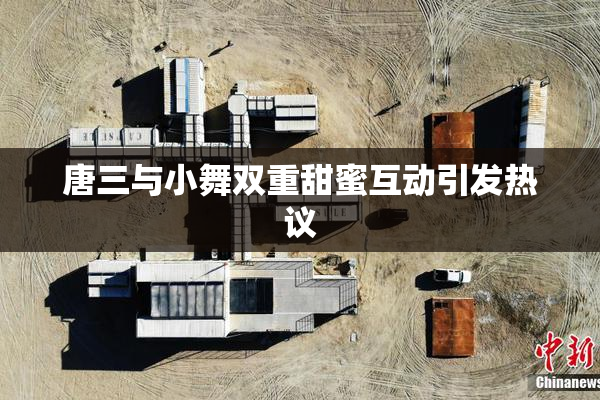唐三与小舞双重甜蜜互动引发热议