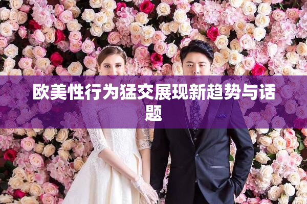 欧美性行为猛交展现新趋势与话题
