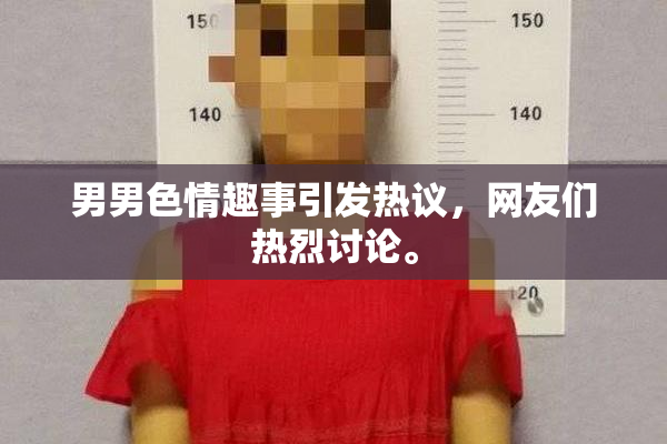 男男色情趣事引发热议，网友们热烈讨论。