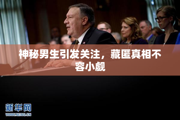 神秘男生引发关注，藏匿真相不容小觑