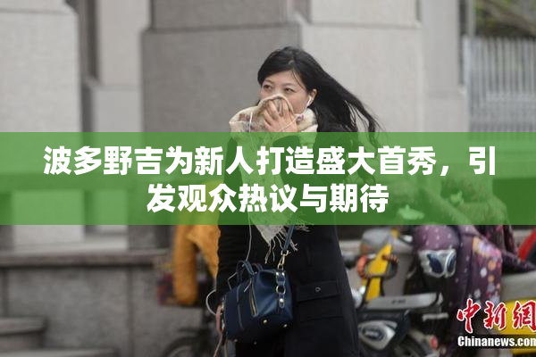 波多野吉为新人打造盛大首秀，引发观众热议与期待