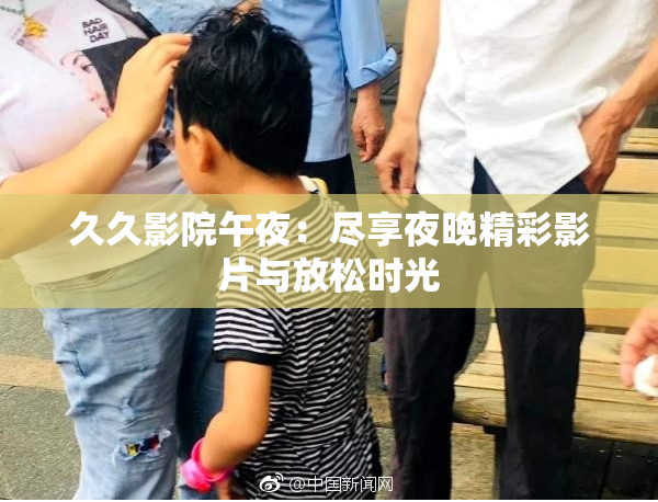 久久影院午夜：尽享夜晚精彩影片与放松时光