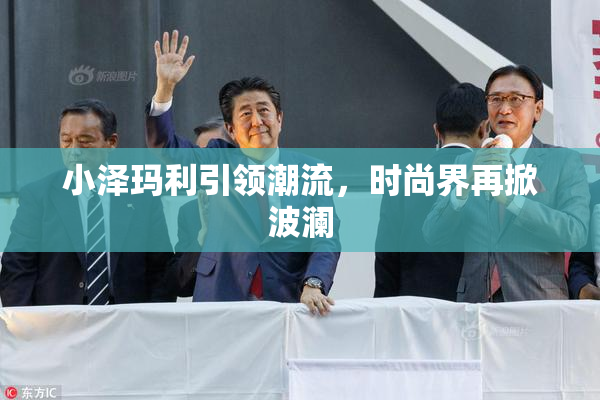 小泽玛利引领潮流，时尚界再掀波澜