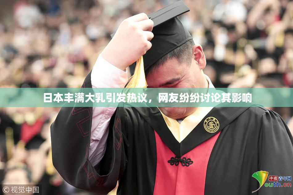 日本丰满大乳引发热议，网友纷纷讨论其影响