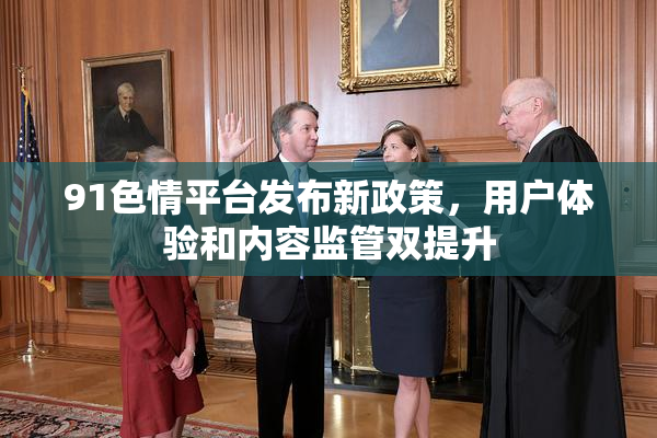 91色情平台发布新政策，用户体验和内容监管双提升