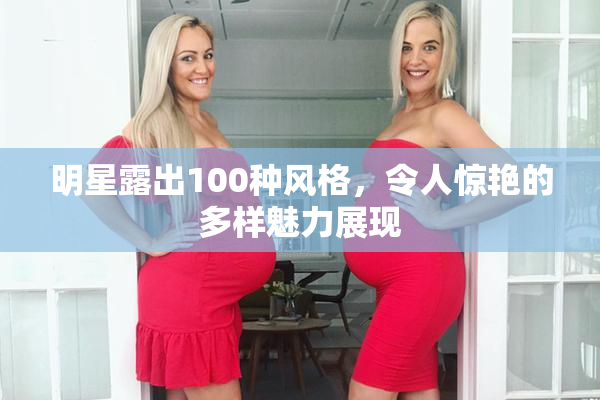 明星露出100种风格，令人惊艳的多样魅力展现