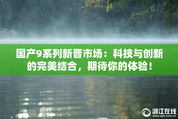 国产9系列新晋市场：科技与创新的完美结合，期待你的体验！