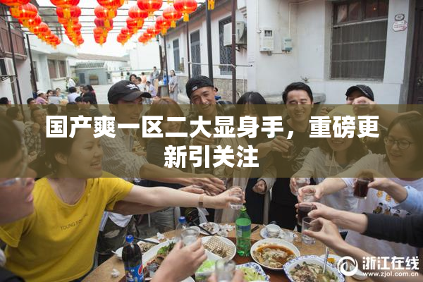 国产爽一区二大显身手，重磅更新引关注