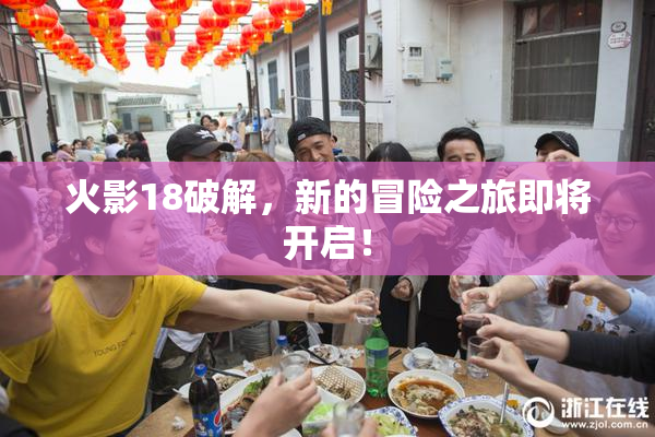 火影18破解，新的冒险之旅即将开启！