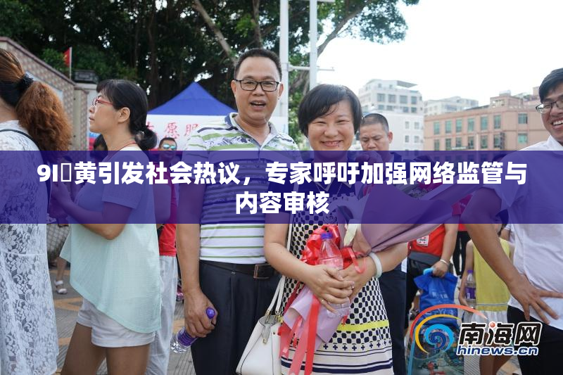 9I婬黄引发社会热议，专家呼吁加强网络监管与内容审核