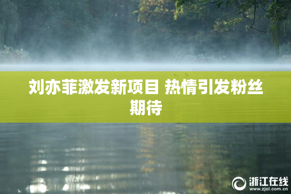 刘亦菲激发新项目 热情引发粉丝期待