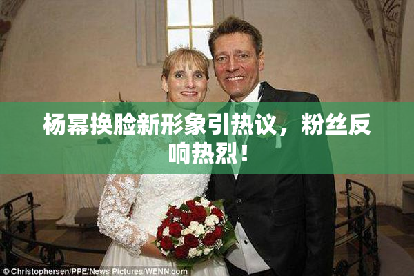 杨幂换脸新形象引热议，粉丝反响热烈！