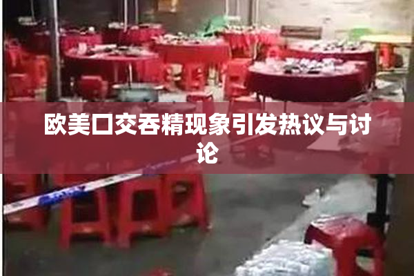 欧美囗交吞精现象引发热议与讨论