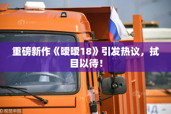 重磅新作《暧暧18》引发热议，拭目以待！