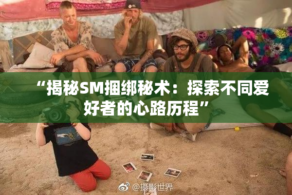 “揭秘SM捆绑秘术：探索不同爱好者的心路历程”