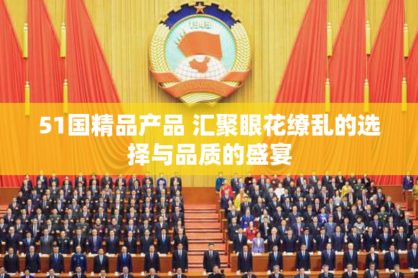 51国精品产品 汇聚眼花缭乱的选择与品质的盛宴