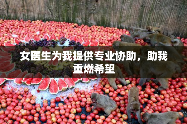 女医生为我提供专业协助，助我重燃希望